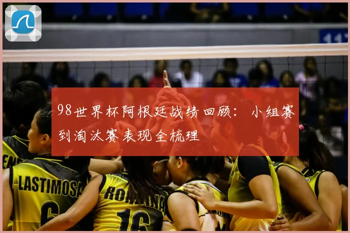 98世界杯阿根廷战绩回顾:小组赛到淘汰赛表现全梳理