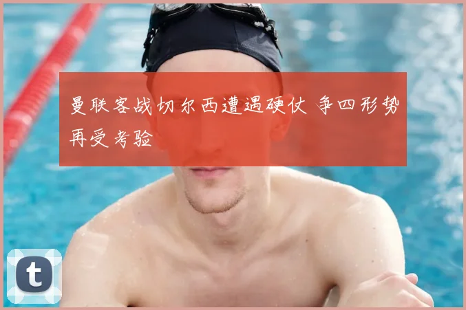 曼联客战切尔西遭遇硬仗 争四形势再受考验