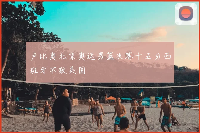 卢比奥北京奥运男篮决赛十五分西班牙不敌美国