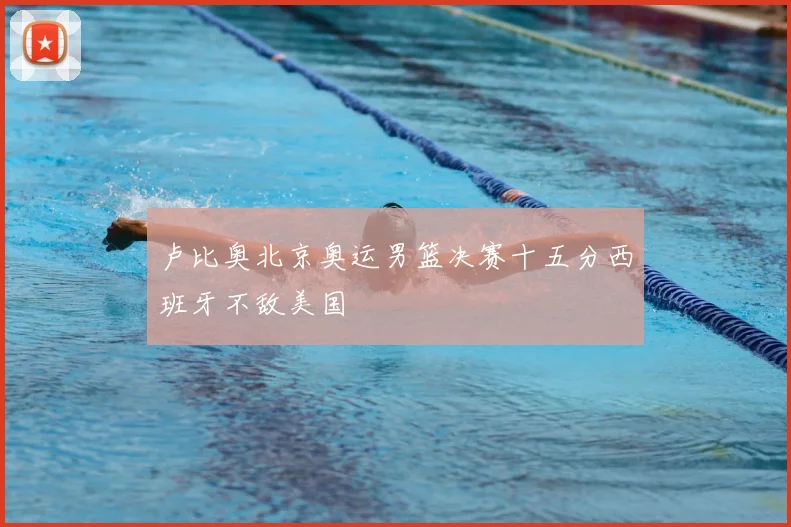 卢比奥北京奥运男篮决赛十五分西班牙不敌美国