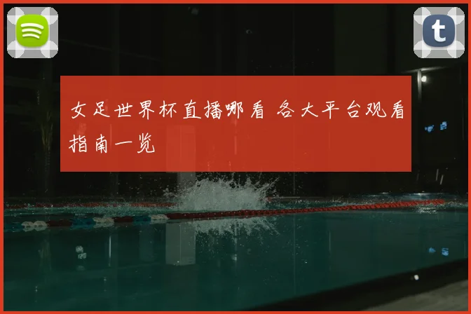 女足世界杯直播哪看 各大平台观看指南一览