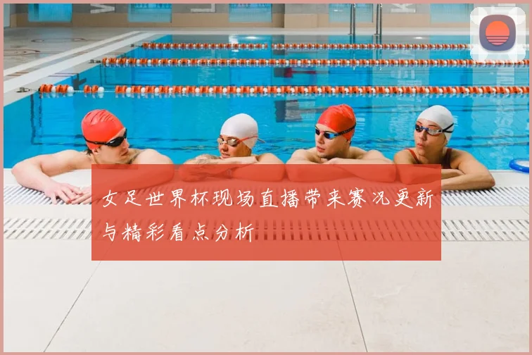女足世界杯现场直播带来赛况更新与精彩看点分析