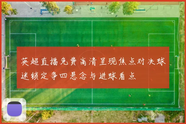 英超直播免费高清呈现焦点对决球迷锁定争四悬念与进球看点