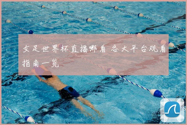 女足世界杯直播哪看 各大平台观看指南一览