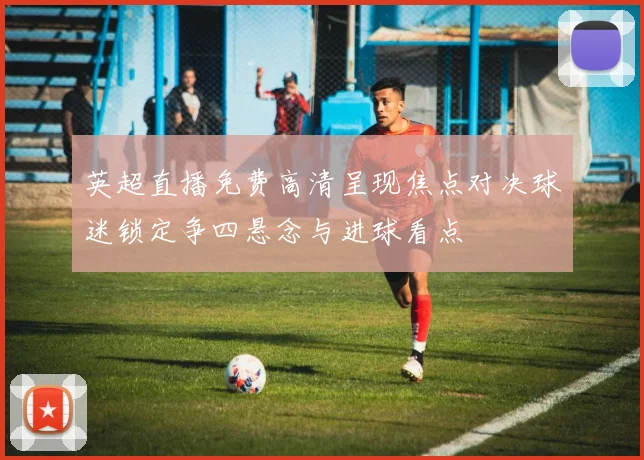 英超直播免费高清呈现焦点对决球迷锁定争四悬念与进球看点