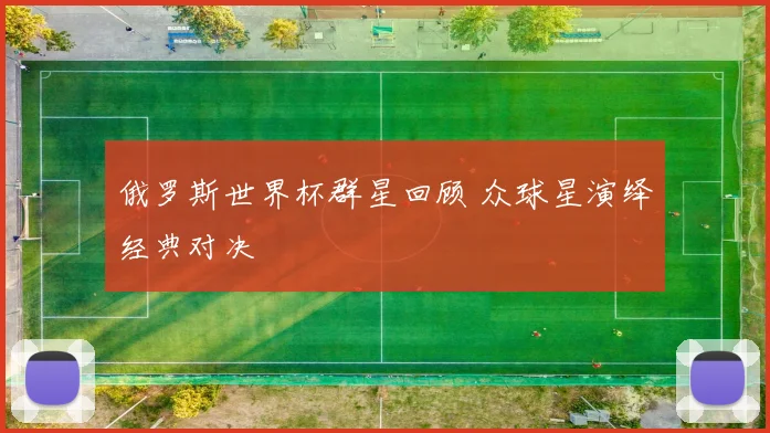 俄罗斯世界杯群星回顾 众球星演绎经典对决