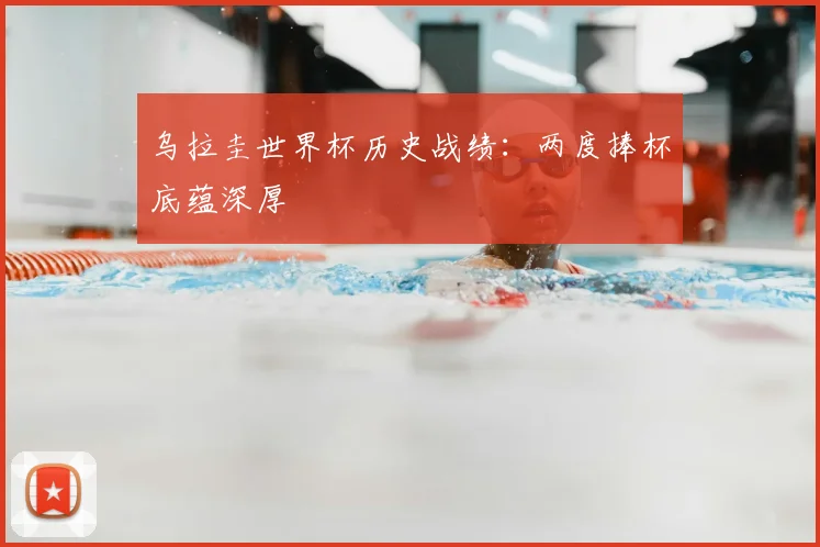乌拉圭世界杯历史战绩:两度捧杯底蕴深厚