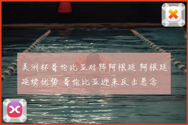 美洲杯哥伦比亚对阵阿根廷 阿根廷延续优势 哥伦比亚迎来反击悬念