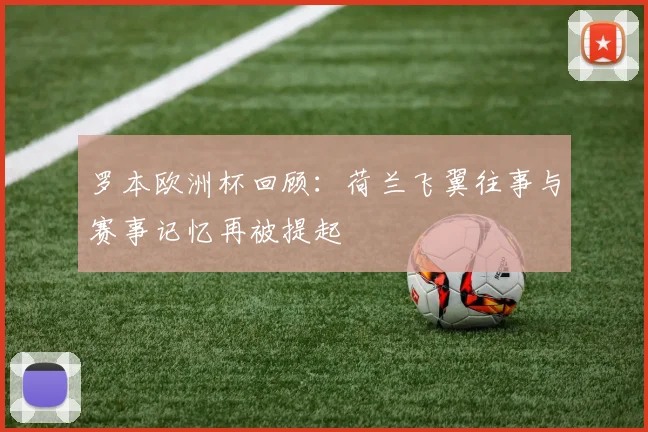 罗本欧洲杯回顾：荷兰飞翼往事与赛事记忆再被提起