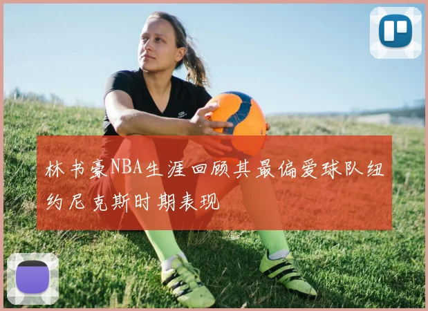 林书豪NBA生涯回顾其最偏爱球队纽约尼克斯时期表现