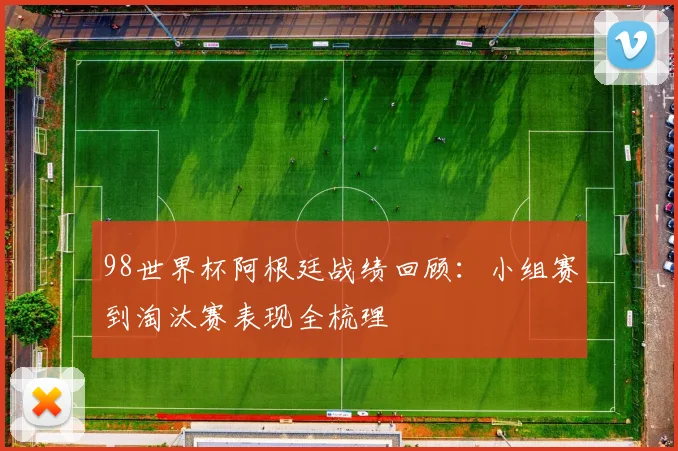 98世界杯阿根廷战绩回顾:小组赛到淘汰赛表现全梳理