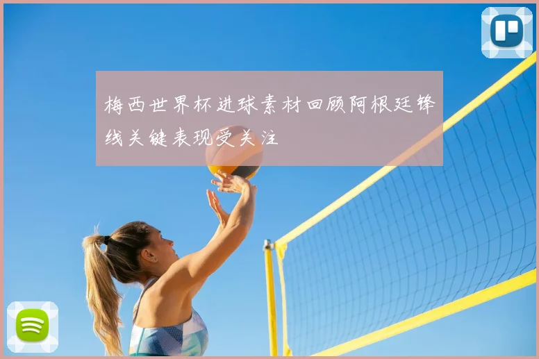 梅西世界杯进球素材回顾阿根廷锋线关键表现受关注