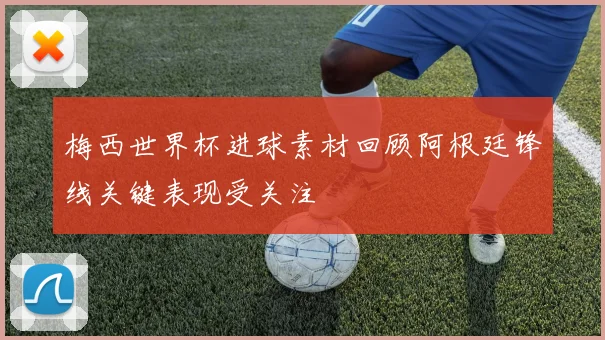 梅西世界杯进球素材回顾阿根廷锋线关键表现受关注