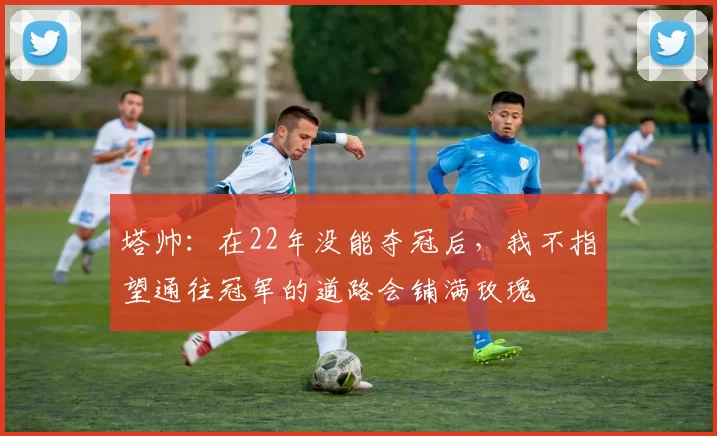 塔帅：在22年没能夺冠后，我不指望通往冠军的道路会铺满玫瑰