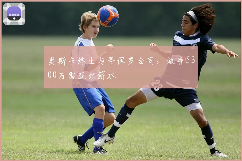 奥斯卡终止与圣保罗合同,放弃5300万雷亚尔薪水