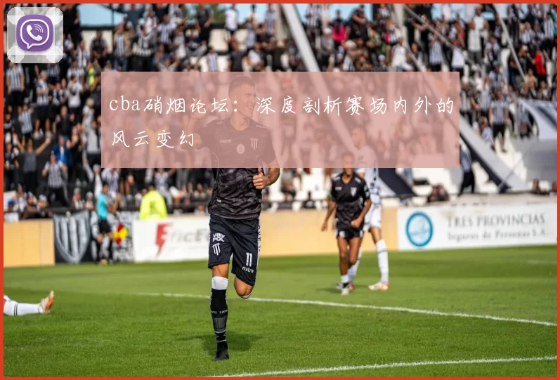 cba硝烟论坛：深度剖析赛场内外的风云变幻