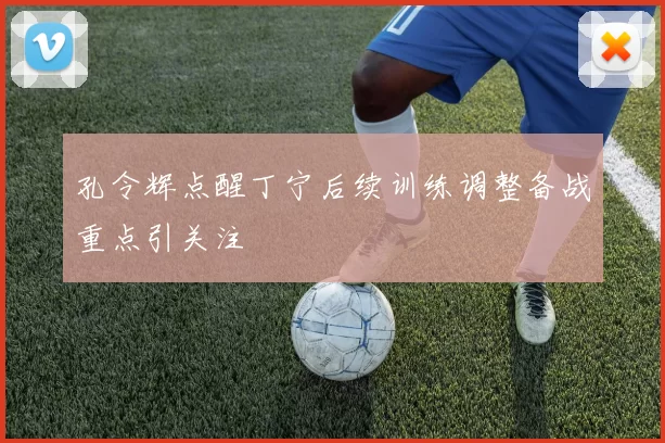 孔令辉点醒丁宁后续训练调整备战重点引关注