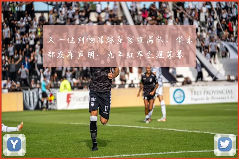 又一位利物浦球星官宣离队！俱乐部发布声明，九年红军生涯落幕