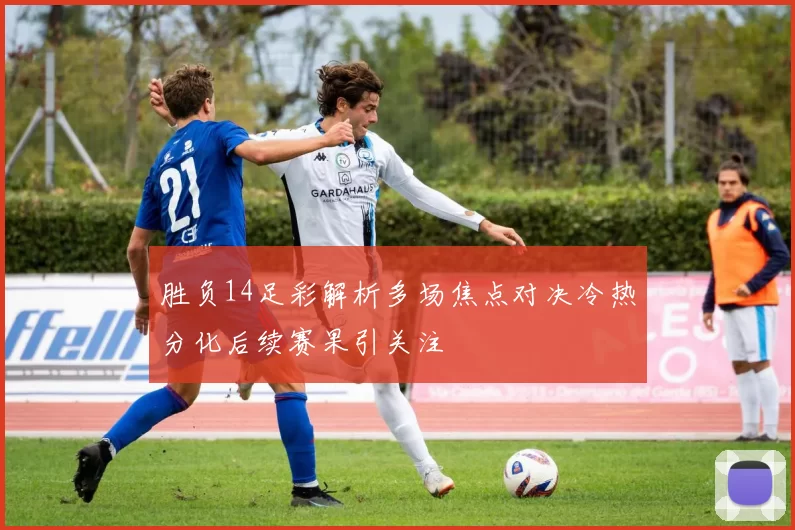 胜负14足彩解析多场焦点对决冷热分化后续赛果引关注