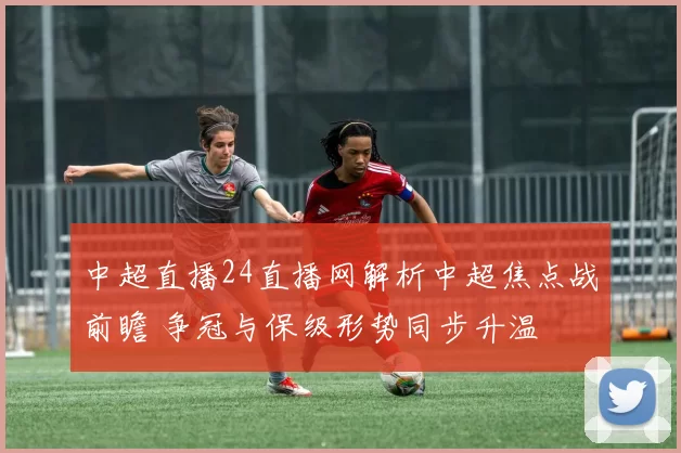 中超直播24直播网解析中超焦点战前瞻 争冠与保级形势同步升温