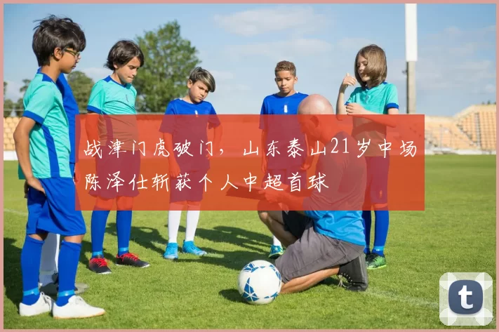 战津门虎破门，山东泰山21岁中场陈泽仕斩获个人中超首球