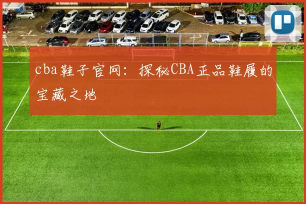 cba鞋子官网：探秘CBA正品鞋履的宝藏之地