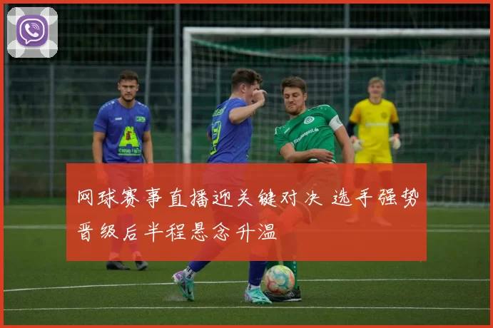 网球赛事直播迎关键对决 选手强势晋级后半程悬念升温