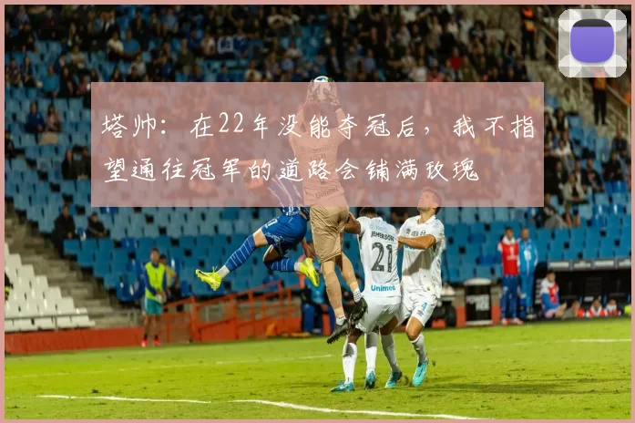 塔帅：在22年没能夺冠后，我不指望通往冠军的道路会铺满玫瑰