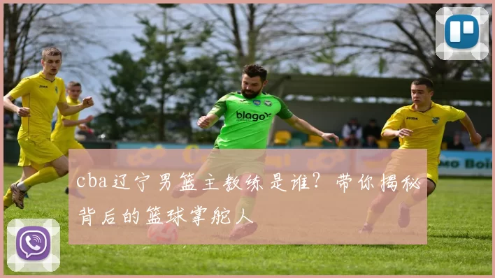 cba辽宁男篮主教练是谁？带你揭秘背后的篮球掌舵人