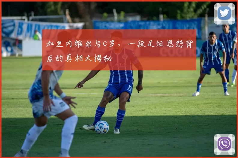 加里内维尔与c罗，一段足坛恩怨背后的真相大揭秘