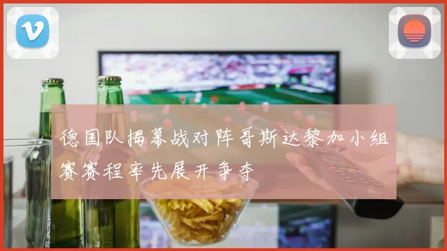 德国队揭幕战对阵哥斯达黎加小组赛赛程率先展开争夺