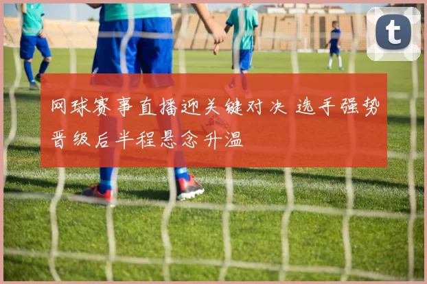 网球赛事直播迎关键对决 选手强势晋级后半程悬念升温