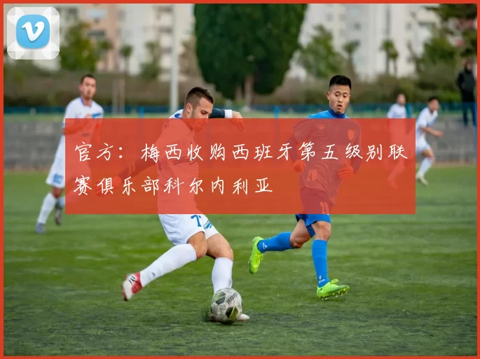 官方：梅西收购西班牙第五级别联赛俱乐部科尔内利亚