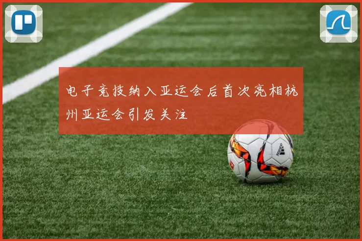 电子竞技纳入亚运会后首次亮相杭州亚运会引发关注