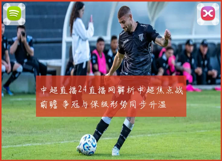 中超直播24直播网解析中超焦点战前瞻 争冠与保级形势同步升温