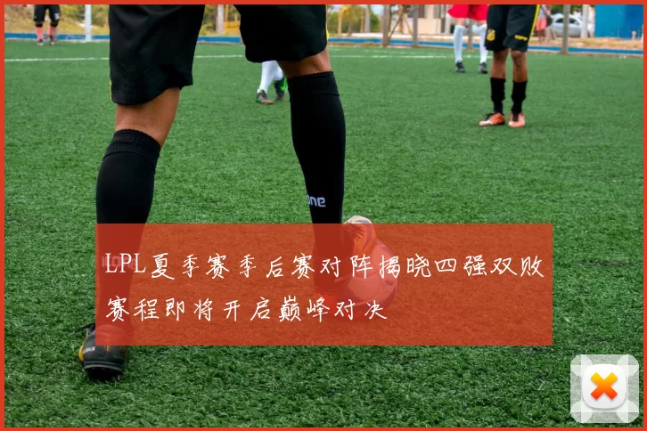 LPL夏季赛季后赛对阵揭晓四强双败赛程即将开启巅峰对决