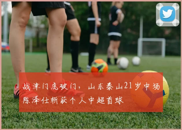 战津门虎破门，山东泰山21岁中场陈泽仕斩获个人中超首球