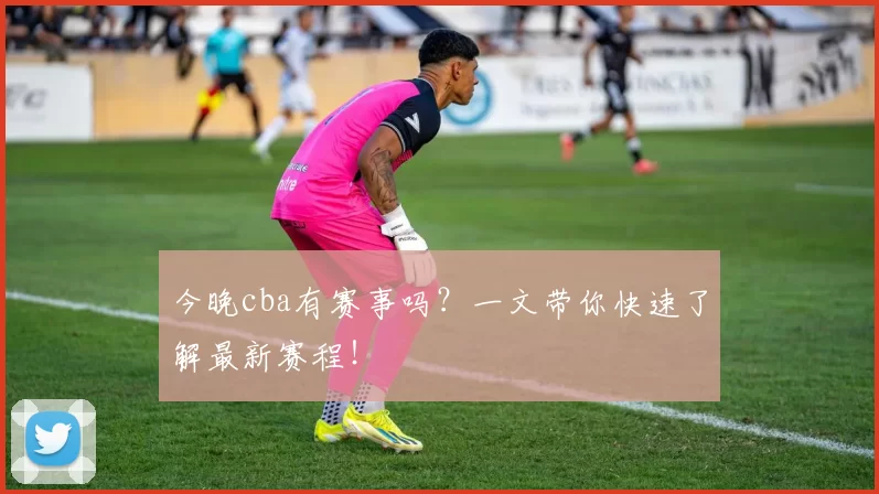 今晚cba有赛事吗？一文带你快速了解最新赛程！