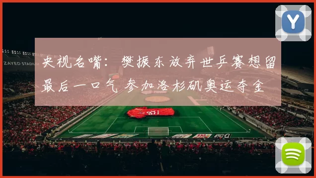 央视名嘴：樊振东放弃世乒赛想留最后一口气 参加洛杉矶奥运夺金